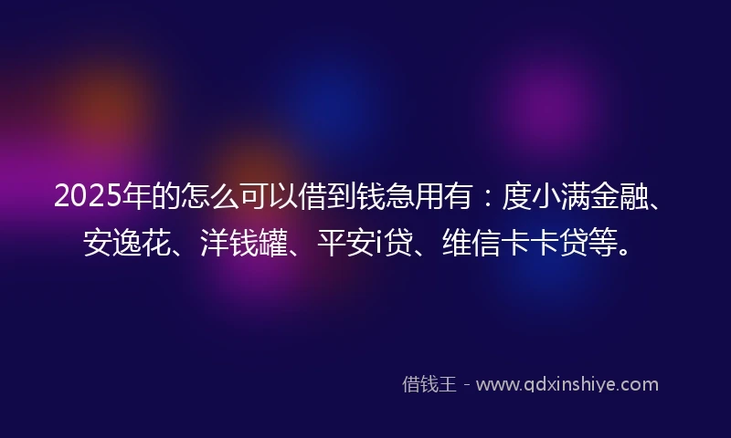 2025年的怎么可以借到钱急用有：度小满金融、安逸花、洋钱罐、平安i贷、维信卡卡贷等。