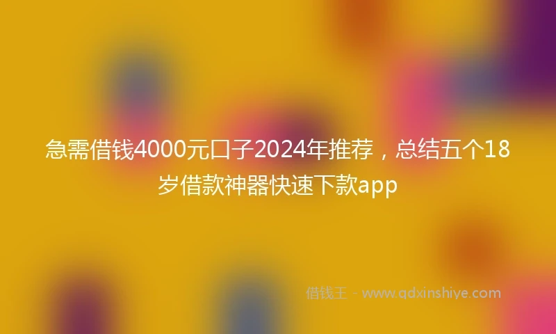 急需借钱4000元口子2024年推荐，总结五个18岁借款神器快速下款app