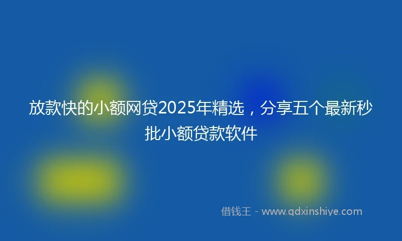 放款快的小额网贷2025年精选，分享五个最新秒批小额贷款软件