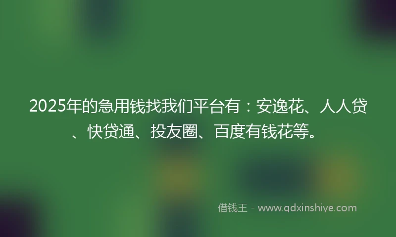 2025年的急用钱找我们平台有：安逸花、人人贷、快贷通、投友圈、百度有钱花等。