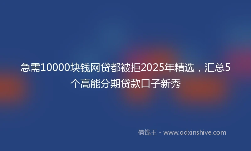急需10000块钱网贷都被拒2025年精选，汇总5个高能分期贷款口子新秀