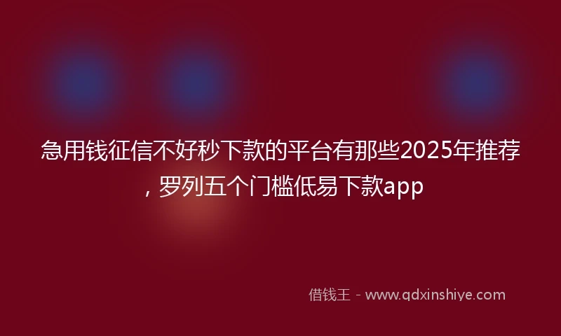急用钱征信不好秒下款的平台有那些2025年推荐，罗列五个门槛低易下款app
