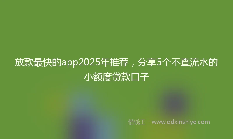 放款最快的app2025年推荐，分享5个不查流水的小额度贷款口子