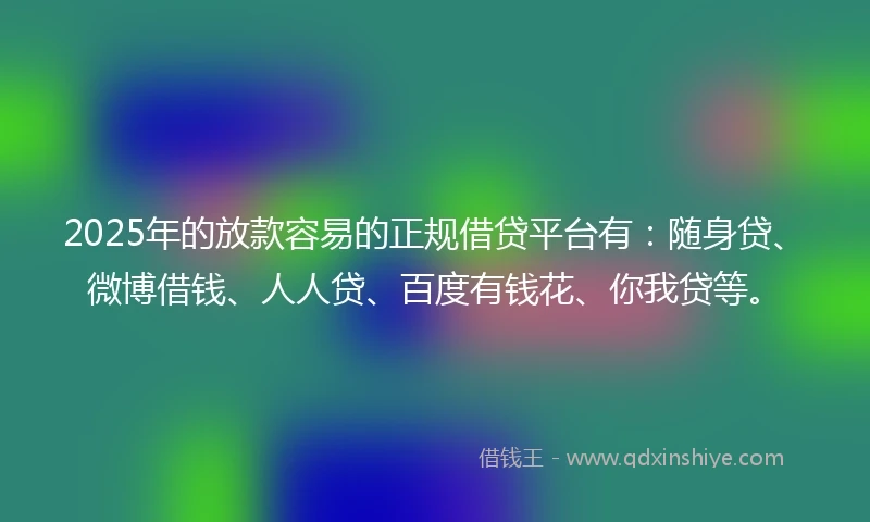 2025年的放款容易的正规借贷平台有：随身贷、微博借钱、人人贷、百度有钱花、你我贷等。