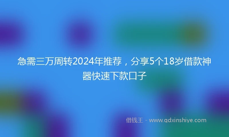 急需三万周转2024年推荐，分享5个18岁借款神器快速下款口子