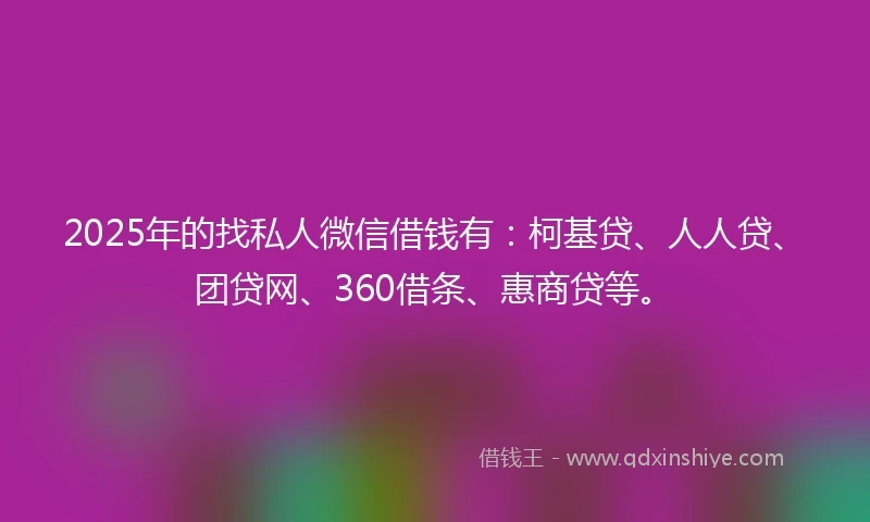 2025年的找私人微信借钱有：柯基贷、人人贷、团贷网、360借条、惠商贷等。