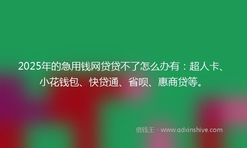 2025年的急用钱网贷贷不了怎么办有：超人卡、小花钱包、快贷通、省呗、惠商贷等。