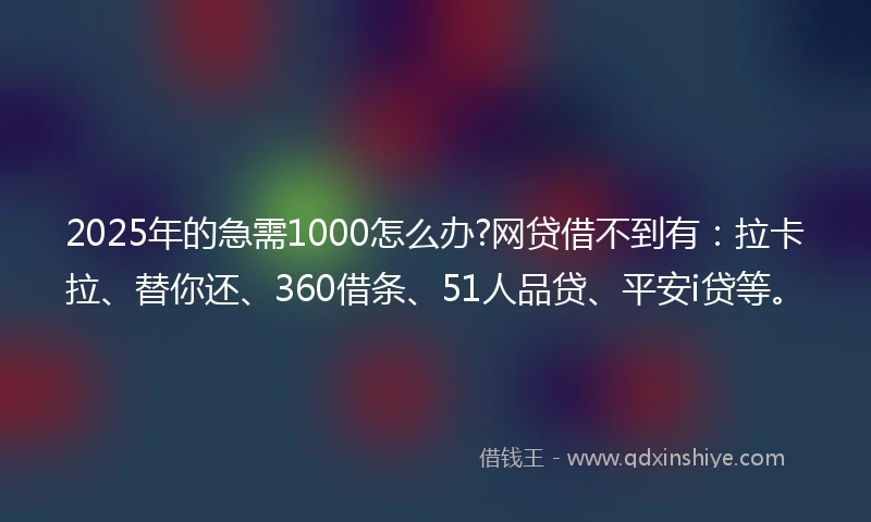 2025年的急需1000怎么办?网贷借不到有：拉卡拉、替你还、360借条、51人品贷、平安i贷等。