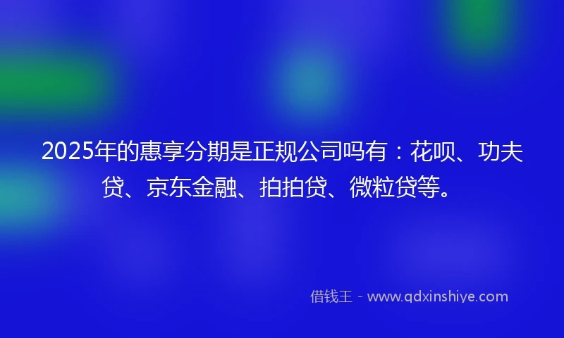2025年的惠享分期是正规公司吗有：花呗、功夫贷、京东金融、拍拍贷、微粒贷等。