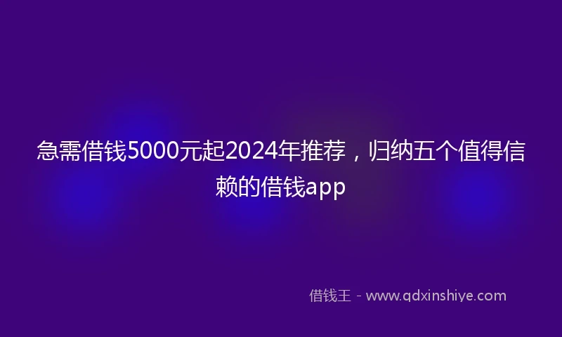 急需借钱5000元起2024年推荐，归纳五个值得信赖的借钱app