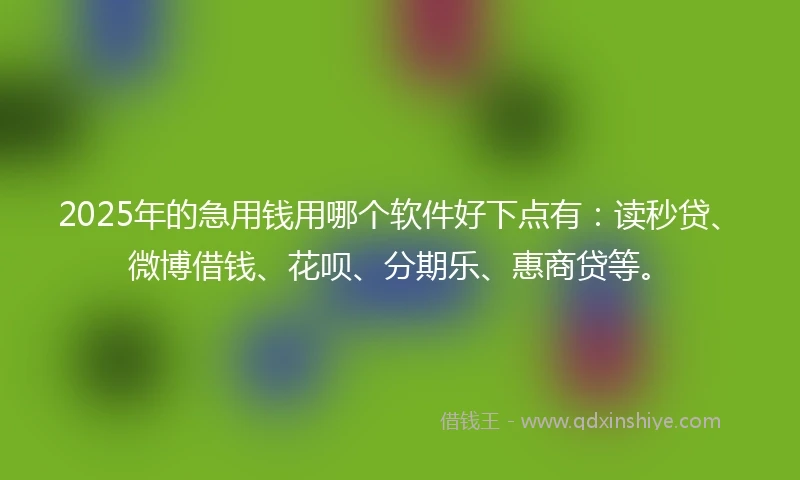 2025年的急用钱用哪个软件好下点有：读秒贷、微博借钱、花呗、分期乐、惠商贷等。