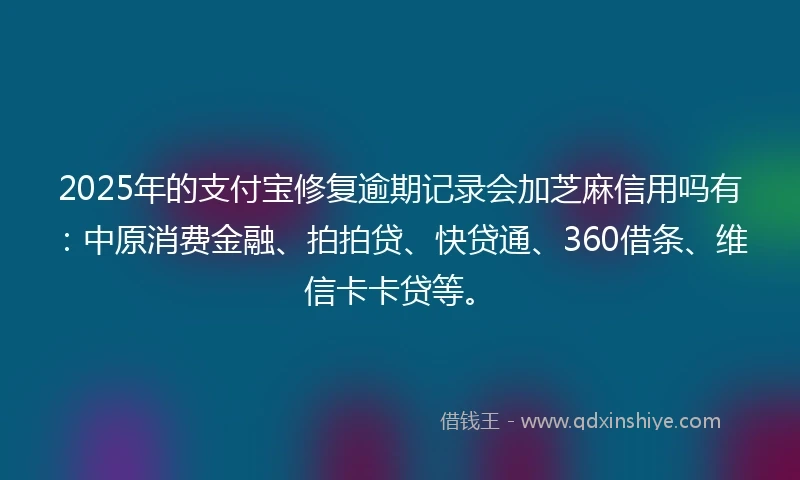 2025年的支付宝修复逾期记录会加芝麻信用吗有：中原消费金融、拍拍贷、快贷通、360借条、维信卡卡贷等。