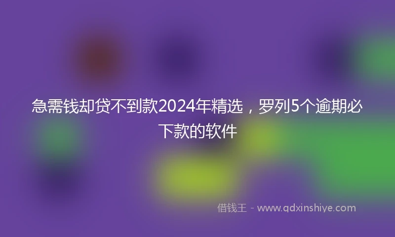 急需钱却贷不到款2024年精选，罗列5个逾期必下款的软件