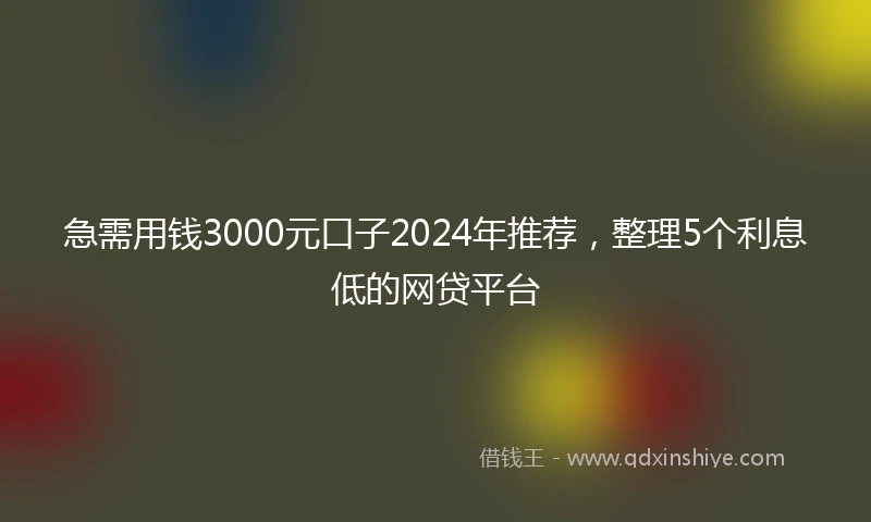急需用钱3000元口子2024年推荐，整理5个利息低的网贷平台