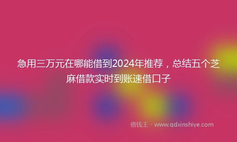急用三万元在哪能借到2024年推荐，总结五个芝麻借款实时到账速借口子