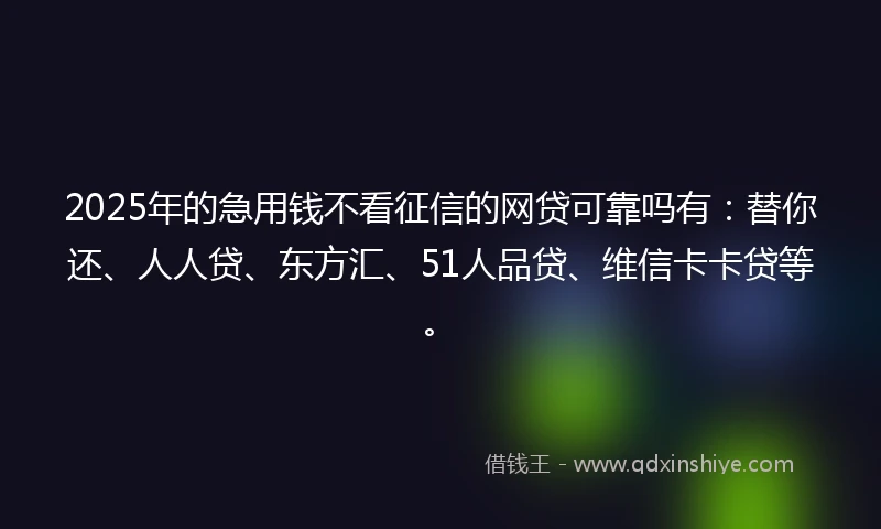 2025年的急用钱不看征信的网贷可靠吗有：替你还、人人贷、东方汇、51人品贷、维信卡卡贷等。