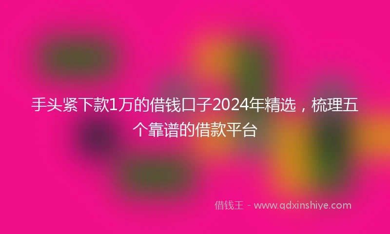 手头紧下款1万的借钱口子2024年精选，梳理五个靠谱的借款平台