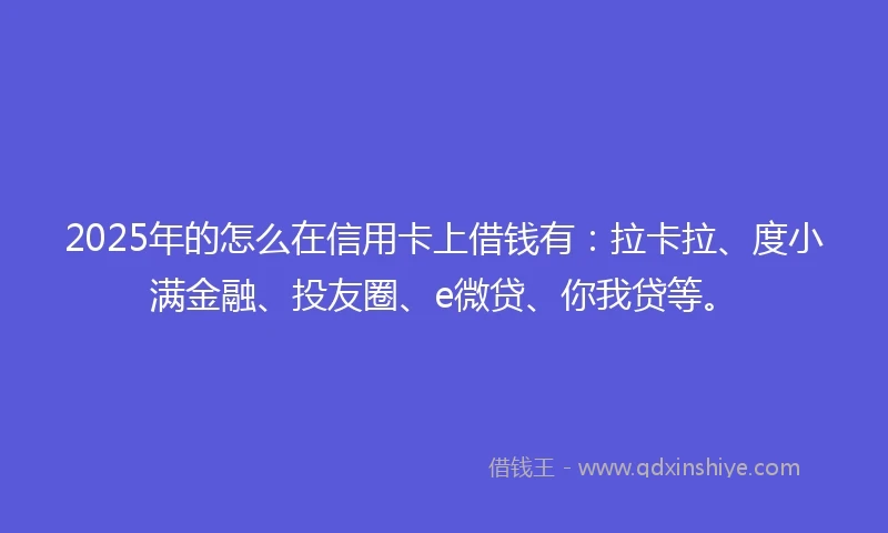 2025年的怎么在信用卡上借钱有:拉卡拉、度小满金融、投友圈、e微贷、你我贷等。