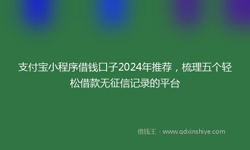 支付宝小程序借钱口子2024年推荐，梳理五个轻松借款无征信记录的平台