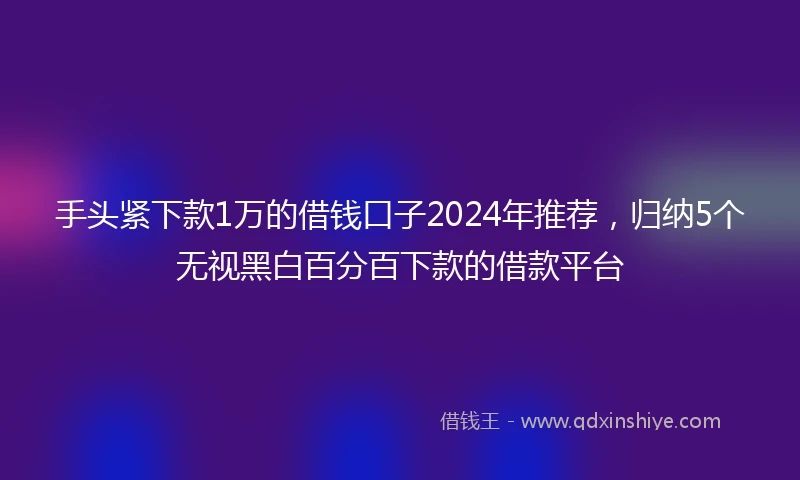 手头紧下款1万的借钱口子2024年推荐，归纳5个无视黑白百分百下款的借款平台