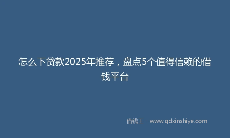 怎么下贷款2025年推荐，盘点5个值得信赖的借钱平台