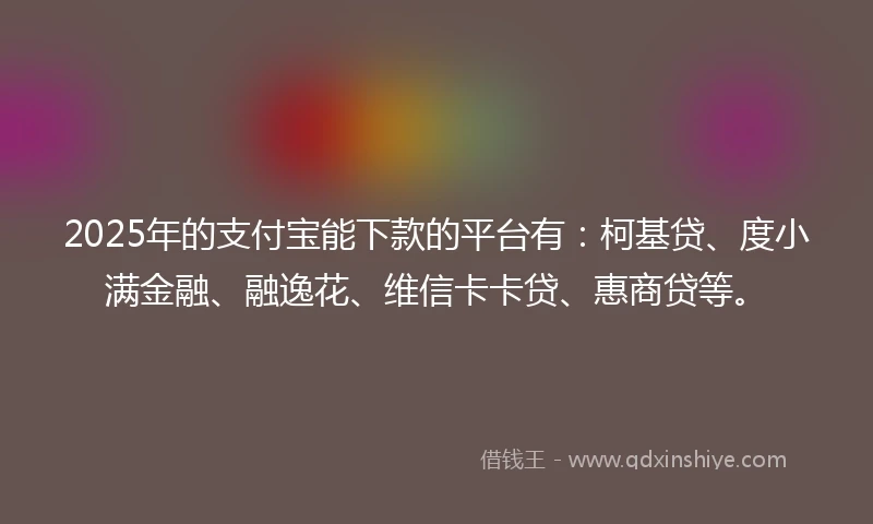2025年的支付宝能下款的平台有：柯基贷、度小满金融、融逸花、维信卡卡贷、惠商贷等。