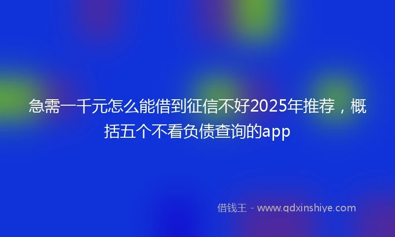 急需一千元怎么能借到征信不好2025年推荐，概括五个不看负债查询的app