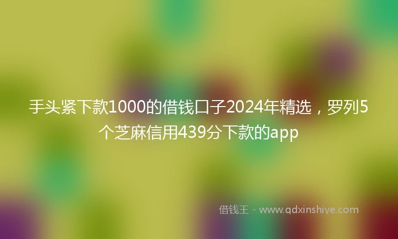 手头紧下款1000的借钱口子2024年精选，罗列5个芝麻信用439分下款的app