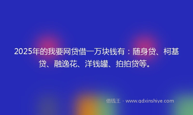 2025年的我要网贷借一万块钱有：随身贷、柯基贷、融逸花、洋钱罐、拍拍贷等。