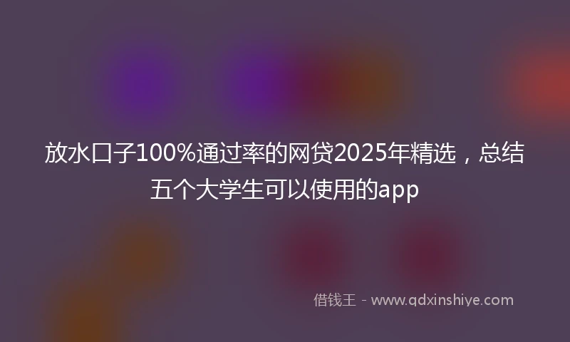 放水口子100%通过率的网贷2025年精选，总结五个大学生可以使用的app