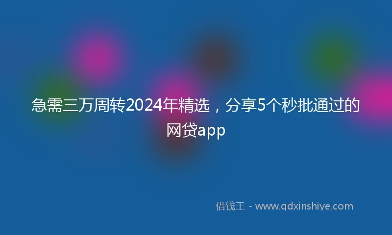 急需三万周转2024年精选，分享5个秒批通过的网贷app