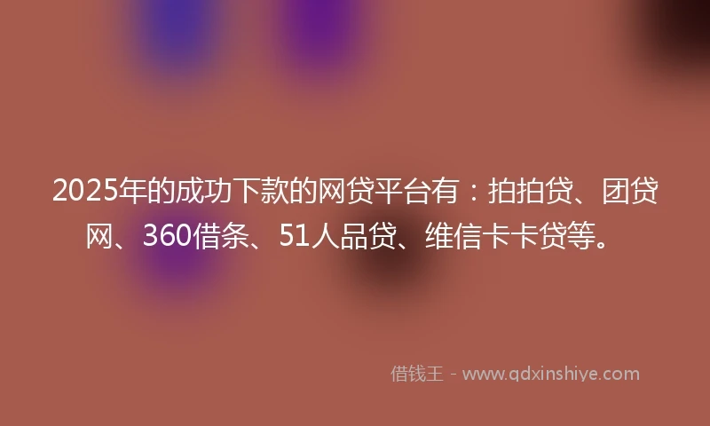 2025年的成功下款的网贷平台有：拍拍贷、团贷网、360借条、51人品贷、维信卡卡贷等。