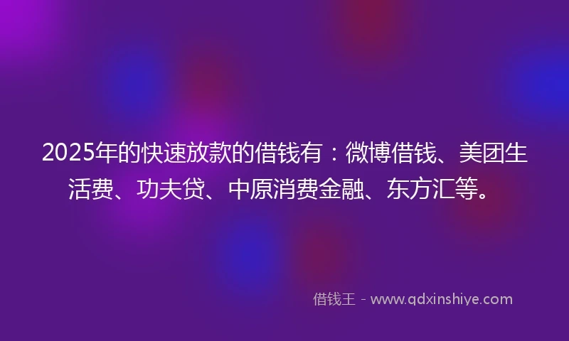 2025年的快速放款的借钱有：微博借钱、美团生活费、功夫贷、中原消费金融、东方汇等。