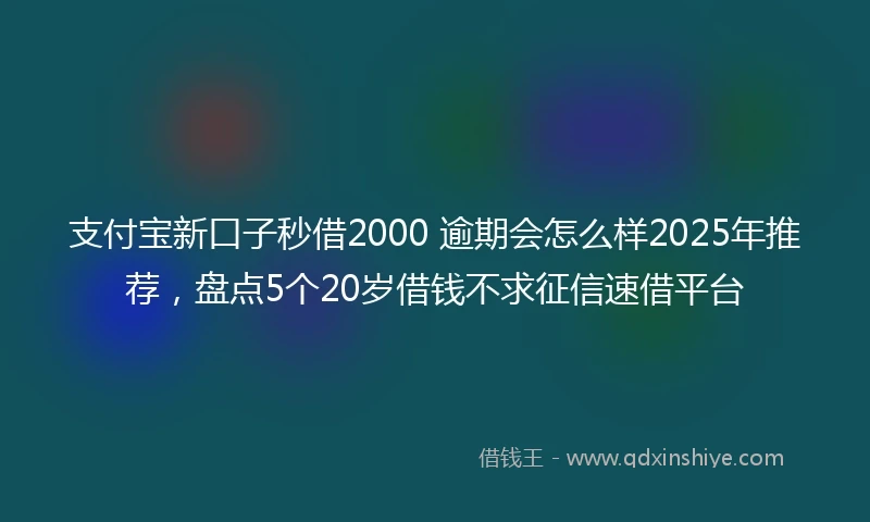 支付宝新口子秒借2000 逾期会怎么样2025年推荐，盘点5个20岁借钱不求征信速借平台