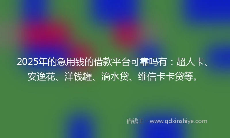 2025年的急用钱的借款平台可靠吗有：超人卡、安逸花、洋钱罐、滴水贷、维信卡卡贷等。