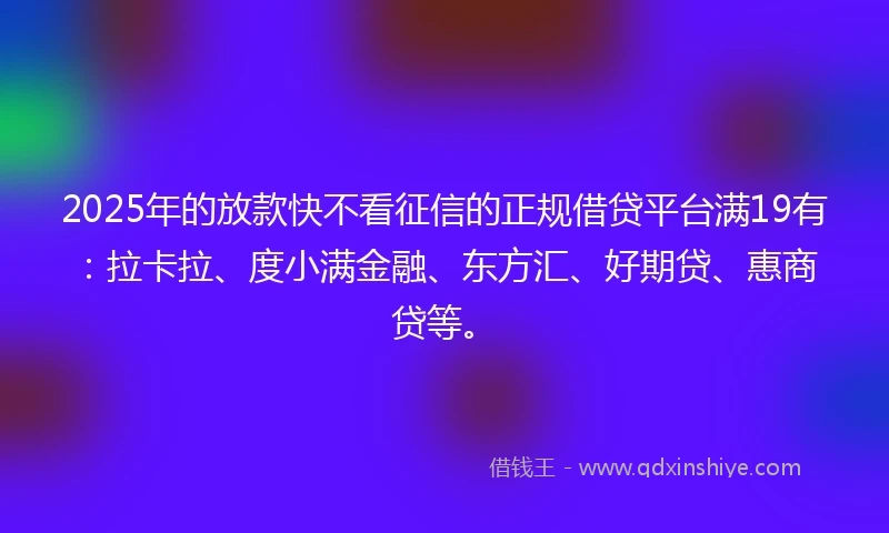 2025年的放款快不看征信的正规借贷平台满19有：拉卡拉、度小满金融、东方汇、好期贷、惠商贷等。