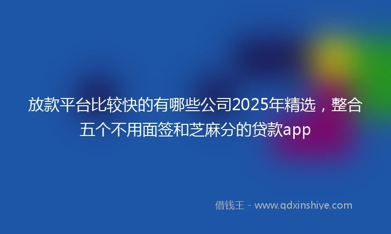 放款平台比较快的有哪些公司2025年精选，整合五个不用面签和芝麻分的贷款app