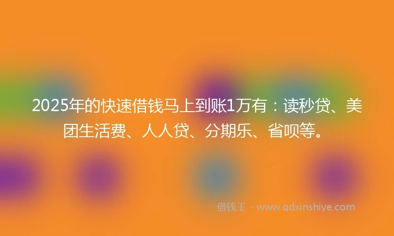 2025年的快速借钱马上到账1万有：读秒贷、美团生活费、人人贷、分期乐、省呗等。