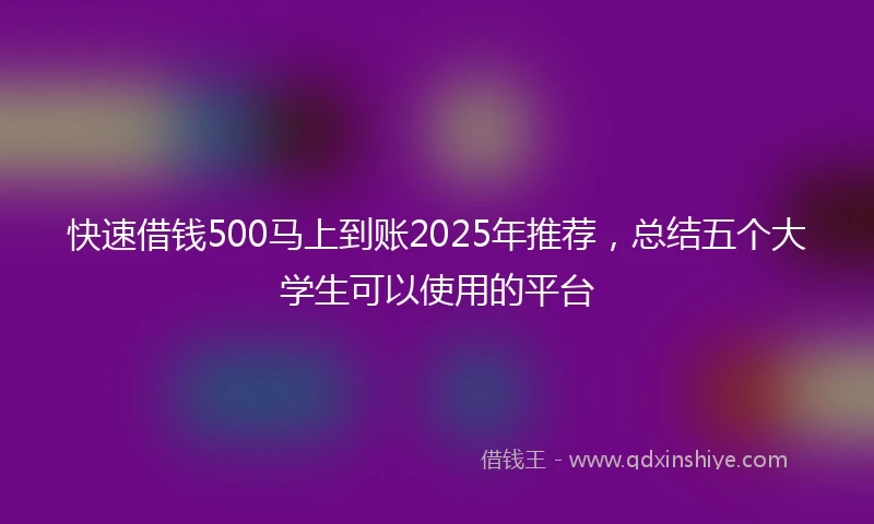 快速借钱500马上到账2025年推荐，总结五个大学生可以使用的平台