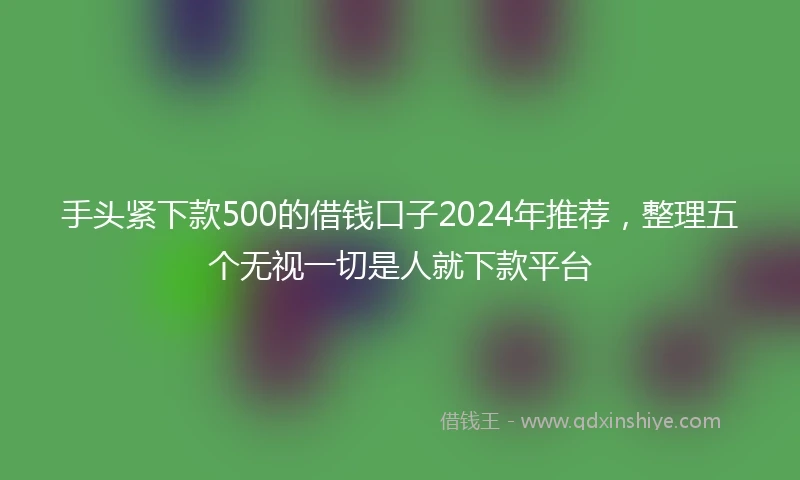 手头紧下款500的借钱口子2024年推荐，整理五个无视一切是人就下款平台