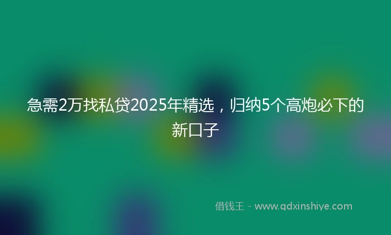 急需2万找私贷2025年精选，归纳5个高炮必下的新口子