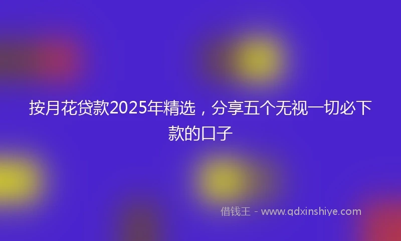 按月花贷款2025年精选，分享五个无视一切必下款的口子