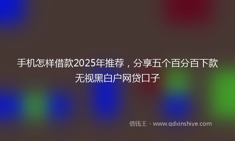手机怎样借款2025年推荐，分享五个百分百下款无视黑白户网贷口子