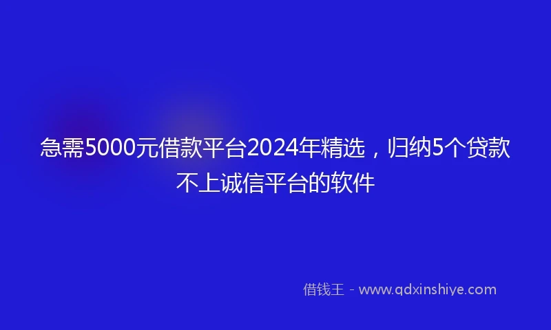 急需5000元借款平台2024年精选,归纳5个贷款不上诚信平台的软件