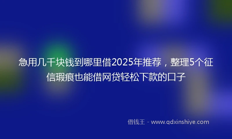 急用几千块钱到哪里借2025年推荐，整理5个征信瑕疵也能借网贷轻松下款的口子