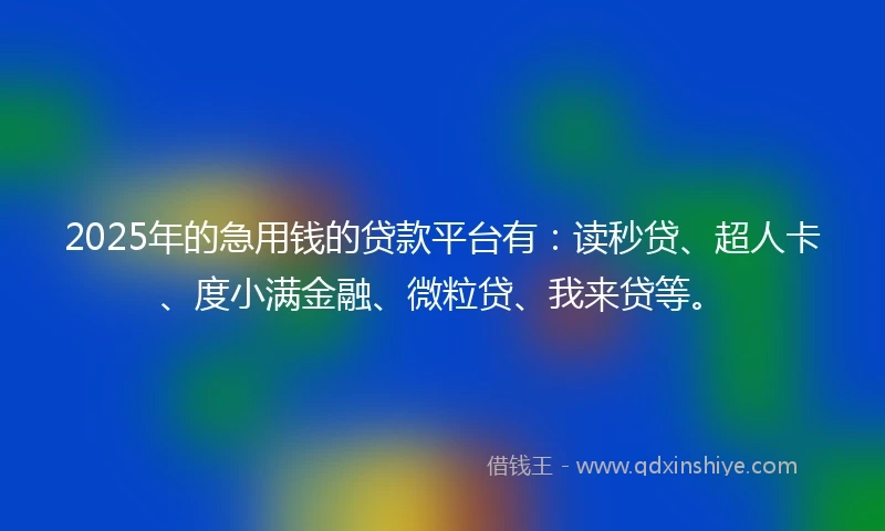 2025年的急用钱的贷款平台有：读秒贷、超人卡、度小满金融、微粒贷、我来贷等。