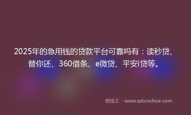 2025年的急用钱的贷款平台可靠吗有：读秒贷、替你还、360借条、e微贷、平安i贷等。