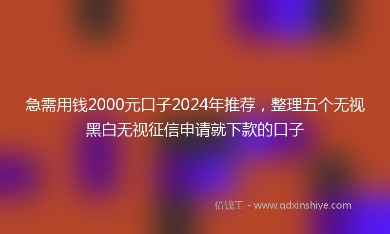 急需用钱2000元口子2024年推荐，整理五个无视黑白无视征信申请就下款的口子
