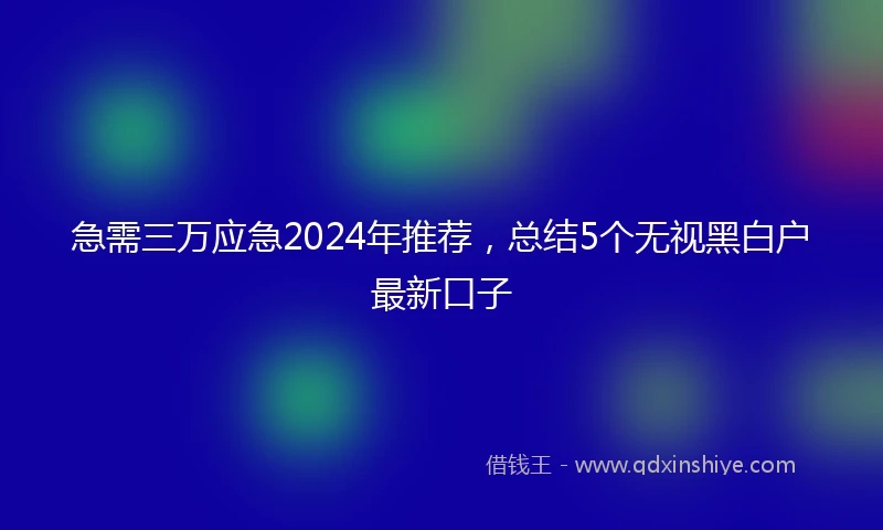 急需三万应急2024年推荐，总结5个无视黑白户最新口子