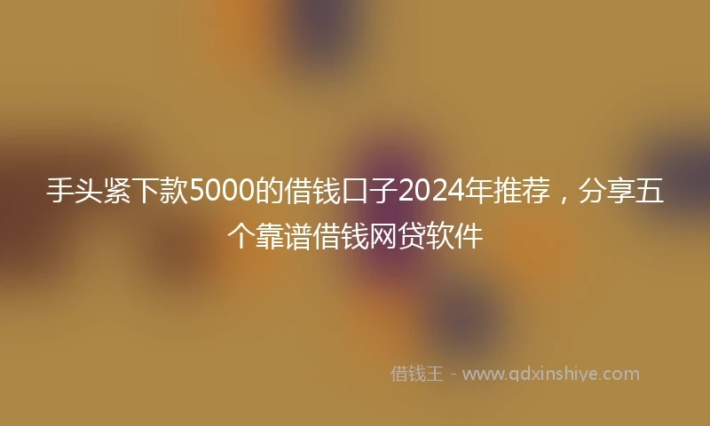手头紧下款5000的借钱口子2024年推荐，分享五个靠谱借钱网贷软件